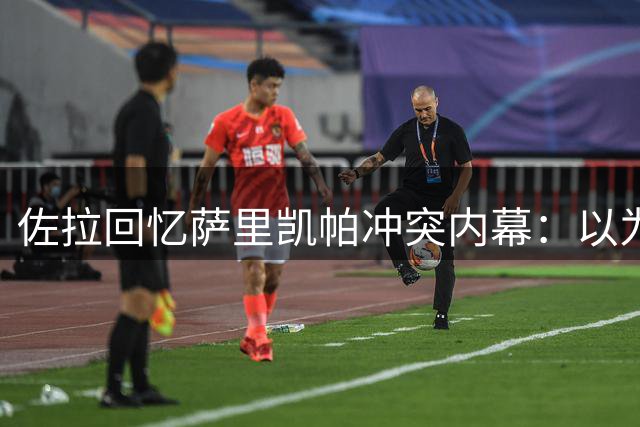 佐拉回忆萨里凯帕冲突内幕：以为球员受伤才想换人
