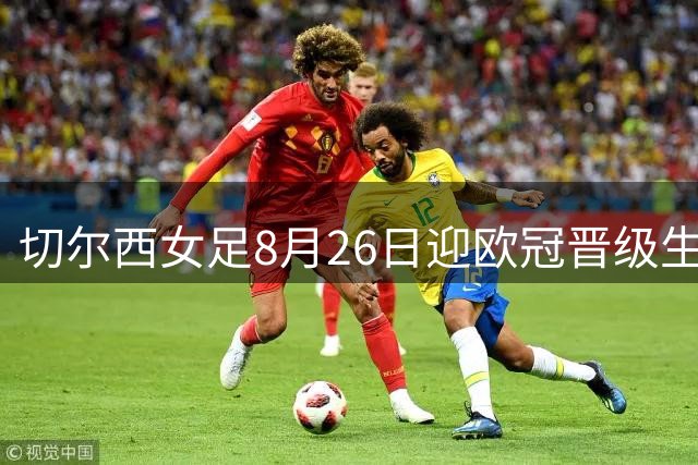 切尔西女足8月26日迎欧冠晋级生死战，两回合对阵皇家社会