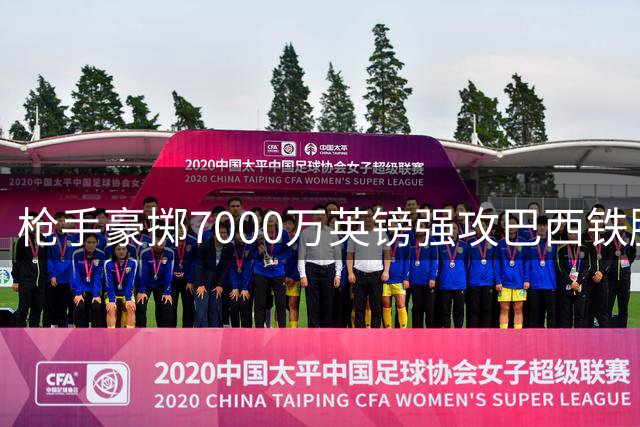 枪手豪掷7000万英镑强攻巴西铁腰 纽卡队长向俱乐部摊牌欲投奔酋长球场
