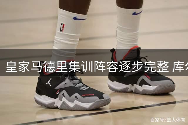 皇家马德里集训阵容逐步完整 库尔图瓦率先归队备战新赛季