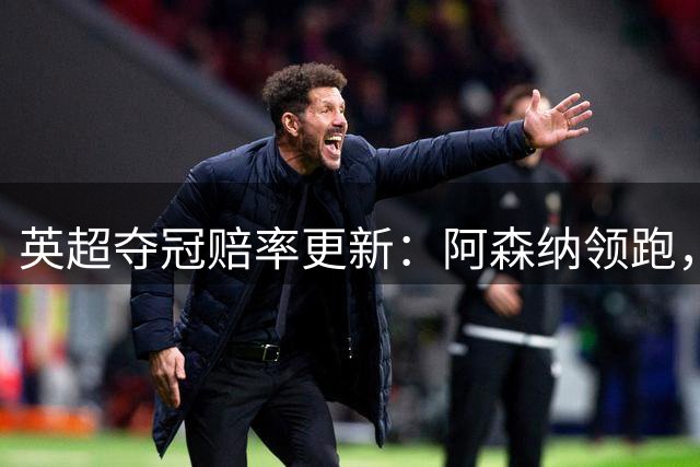 英超夺冠赔率更新：阿森纳领跑，曼城紧随其后
