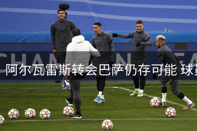 阿尔瓦雷斯转会巴萨仍存可能 球员积极推动交易