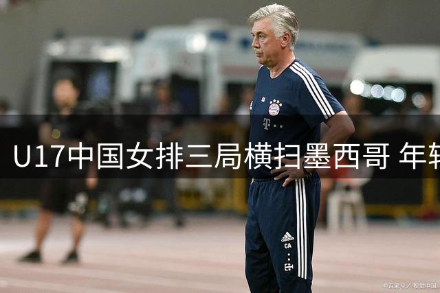 U17中国女排三局横扫墨西哥 年轻小将展露王者之气